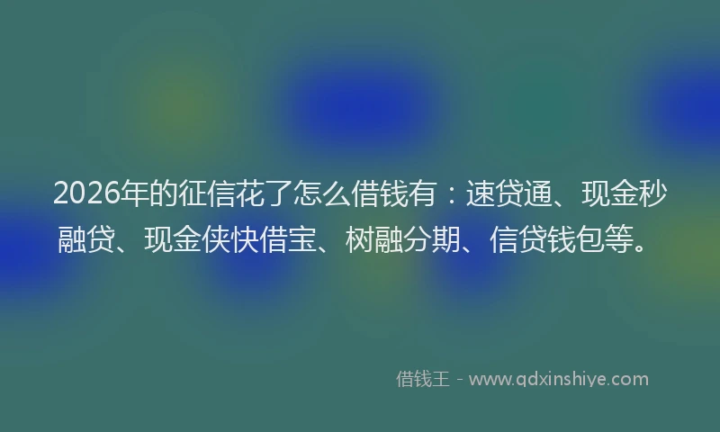 2026年的征信花了怎么借钱有：速贷通、现金秒融贷、现金侠快借宝、树融分期、信贷钱包等。