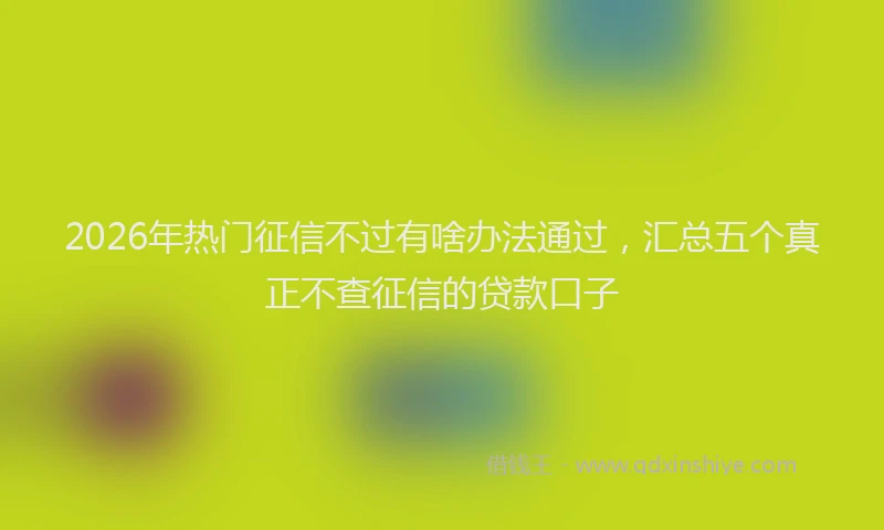 2026年热门征信不过有啥办法通过，汇总五个真正不查征信的贷款口子
