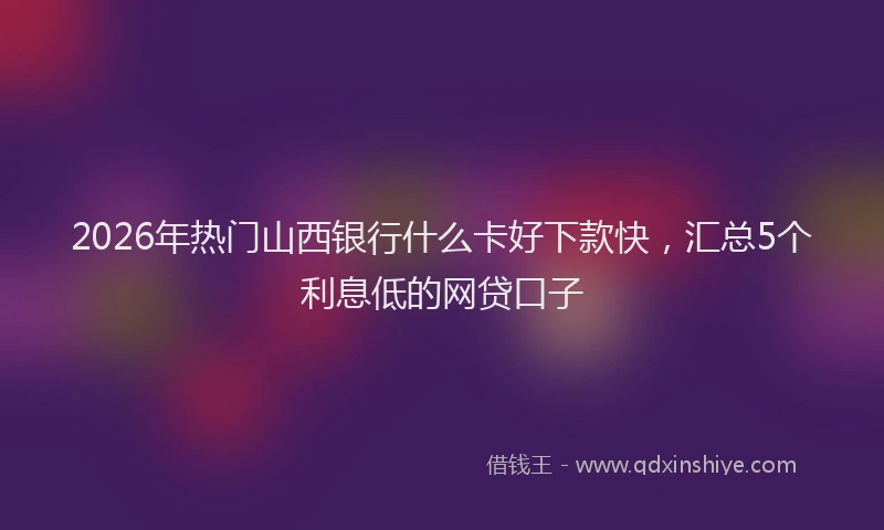 2026年热门山西银行什么卡好下款快，汇总5个利息低的网贷口子