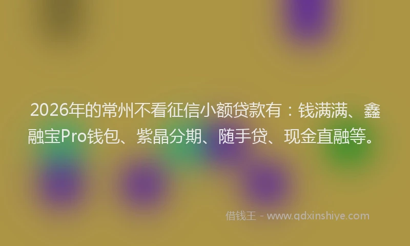 2026年的常州不看征信小额贷款有：钱满满、鑫融宝Pro钱包、紫晶分期、随手贷、现金直融等。