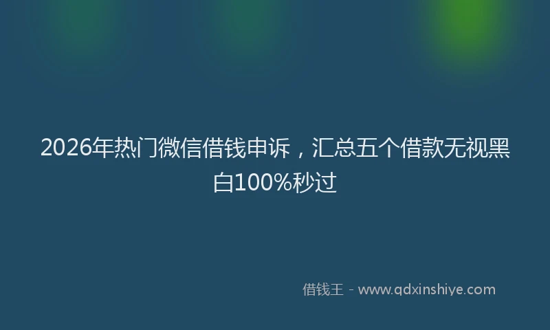 2026年热门微信借钱申诉，汇总五个借款无视黑白100%秒过