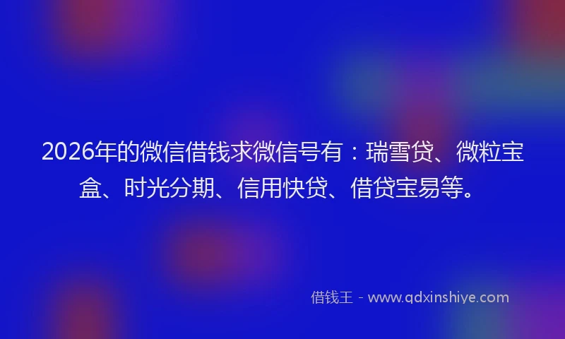2026年的微信借钱求微信号有：瑞雪贷、微粒宝盒、时光分期、信用快贷、借贷宝易等。