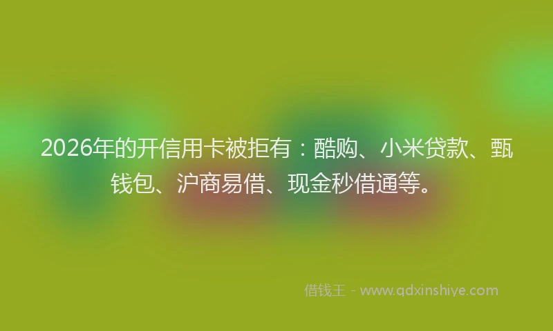 2026年的开信用卡被拒有：酷购、小米贷款、甄钱包、沪商易借、现金秒借通等。