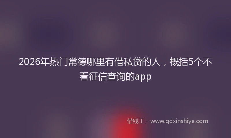 2026年热门常德哪里有借私贷的人，概括5个不看征信查询的app