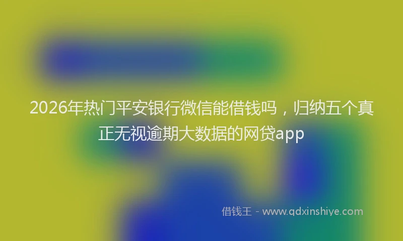 2026年热门平安银行微信能借钱吗，归纳五个真正无视逾期大数据的网贷app