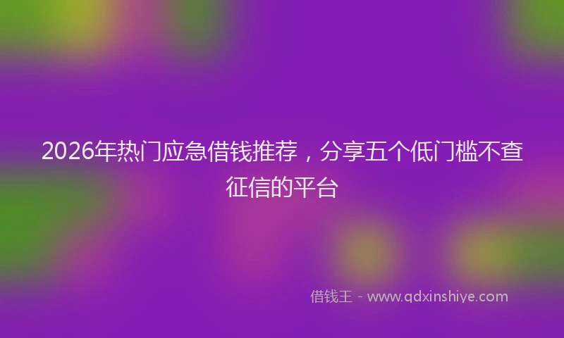 2026年热门应急借钱推荐，分享五个低门槛不查征信的平台