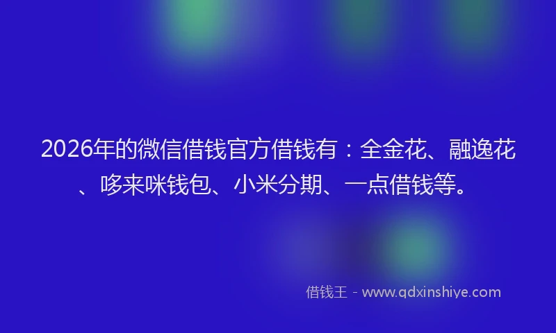 2026年的微信借钱官方借钱有：全金花、融逸花、哆来咪钱包、小米分期、一点借钱等。
