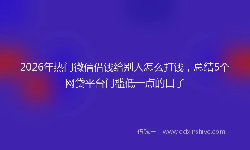 2026年热门微信借钱给别人怎么打钱，总结5个网贷平台门槛低一点的口子