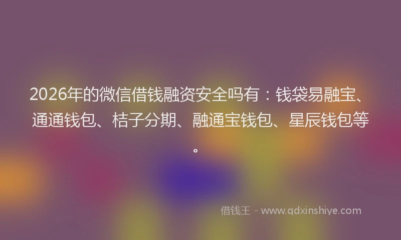 2026年的微信借钱融资安全吗有：钱袋易融宝、通通钱包、桔子分期、融通宝钱包、星辰钱包等。