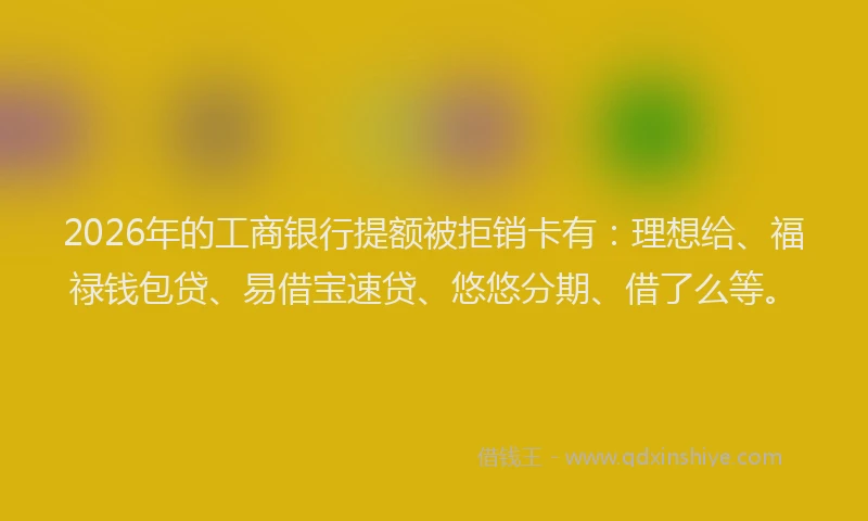 2026年的工商银行提额被拒销卡有：理想给、福禄钱包贷、易借宝速贷、悠悠分期、借了么等。