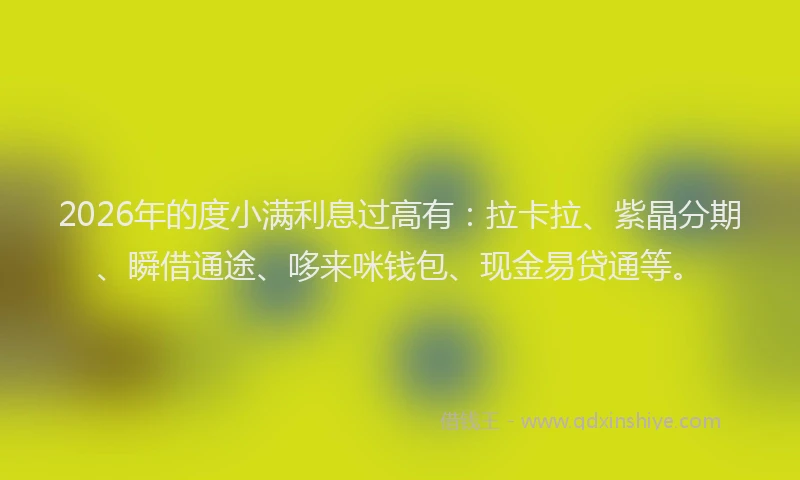 2026年的度小满利息过高有：拉卡拉、紫晶分期、瞬借通途、哆来咪钱包、现金易贷通等。
