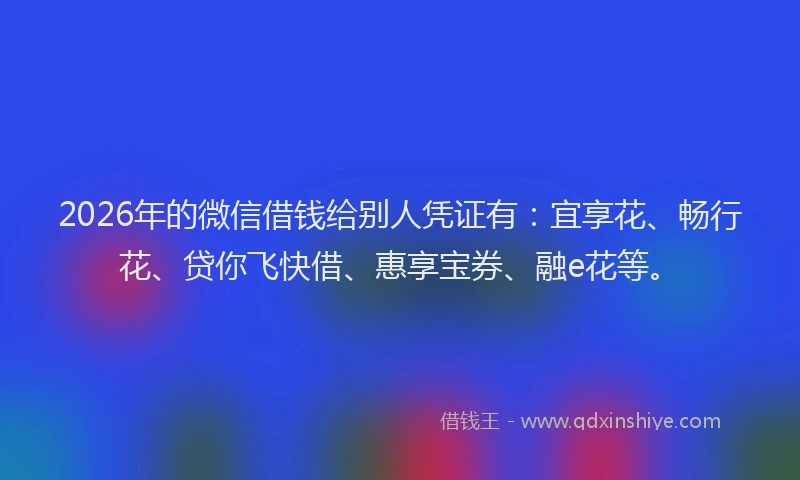 2026年的微信借钱给别人凭证有：宜享花、畅行花、贷你飞快借、惠享宝券、融e花等。