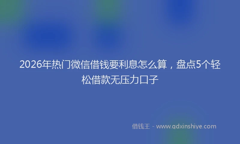 2026年热门微信借钱要利息怎么算,盘点5个轻松借款无压力口子