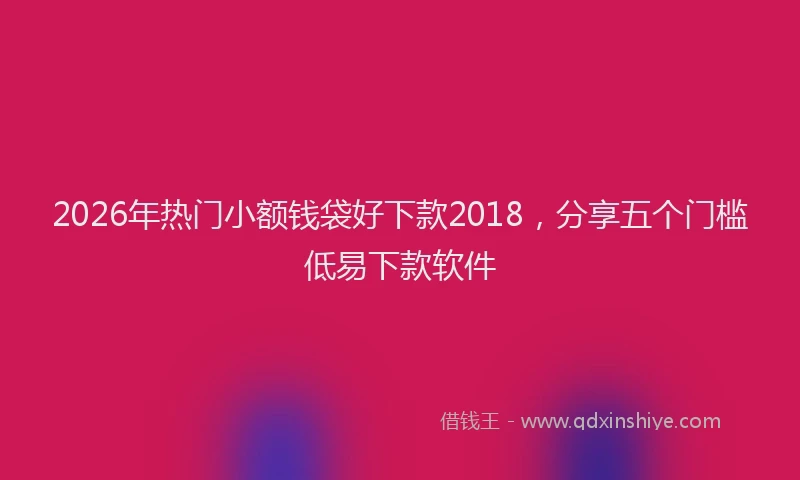 2026年热门小额钱袋好下款2018，分享五个门槛低易下款软件