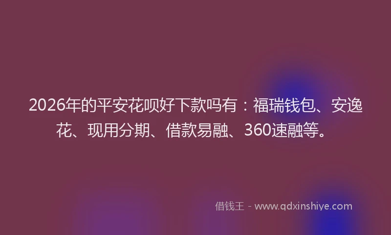 2026年的平安花呗好下款吗有：福瑞钱包、安逸花、现用分期、借款易融、360速融等。