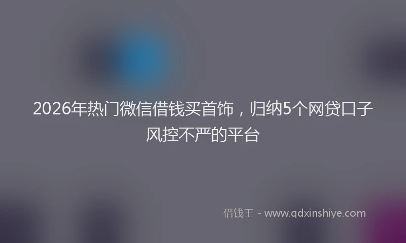 2026年热门微信借钱买首饰，归纳5个网贷口子风控不严的平台