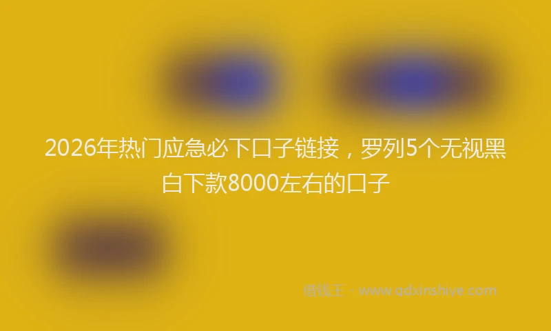 2026年热门应急必下口子链接，罗列5个无视黑白下款8000左右的口子
