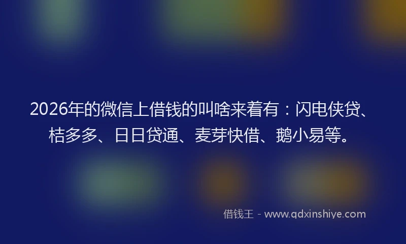 2026年的微信上借钱的叫啥来着有：闪电侠贷、桔多多、日日贷通、麦芽快借、鹅小易等。