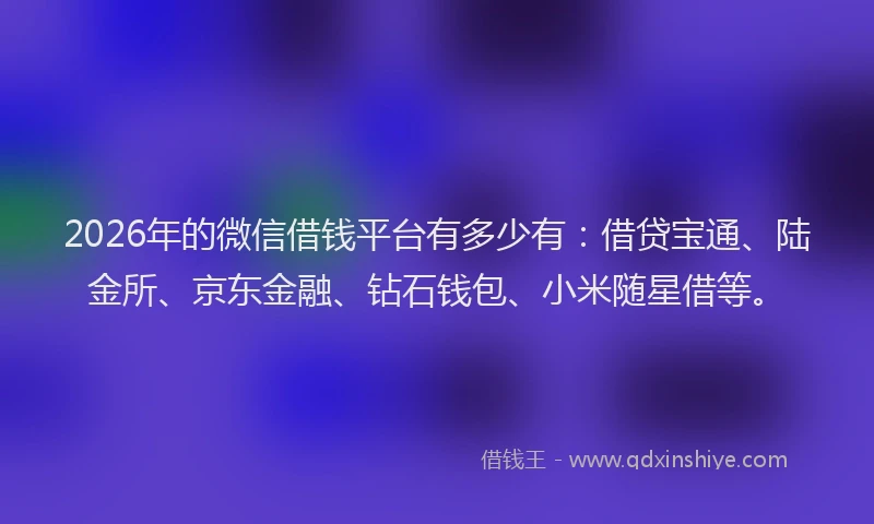 2026年的微信借钱平台有多少有：借贷宝通、陆金所、京东金融、钻石钱包、小米随星借等。