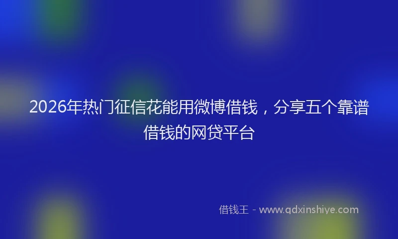 2026年热门征信花能用微博借钱，分享五个靠谱借钱的网贷平台