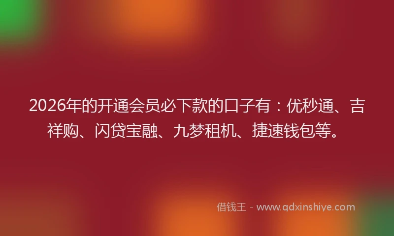 2026年的开通会员必下款的口子有:优秒通、吉祥购、闪贷宝融、九梦租机、捷速钱包等。