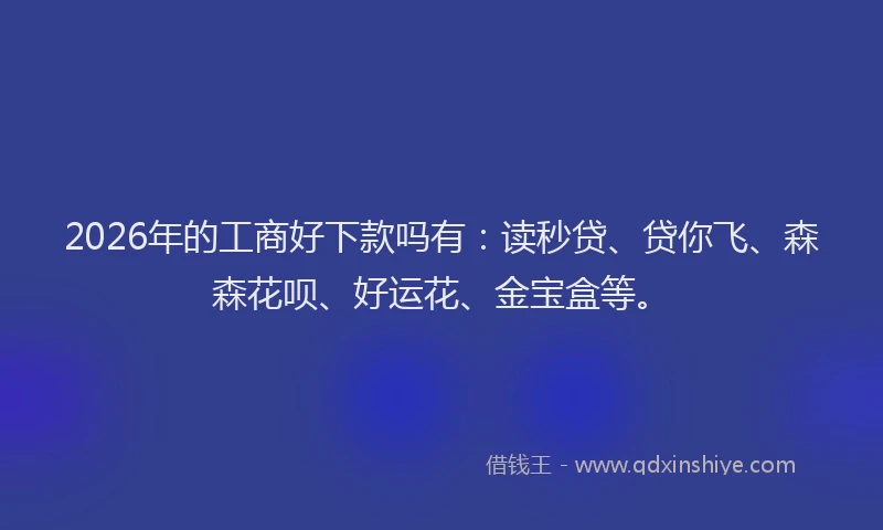 2026年的工商好下款吗有:读秒贷、贷你飞、森森花呗、好运花、金宝盒等。