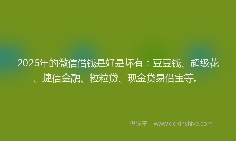 2026年的微信借钱是好是坏有：豆豆钱、超级花、捷信金融、粒粒贷、现金贷易借宝等。