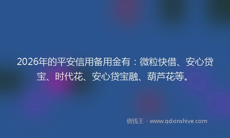 2026年的平安信用备用金有：微粒快借、安心贷宝、时代花、安心贷宝融、葫芦花等。