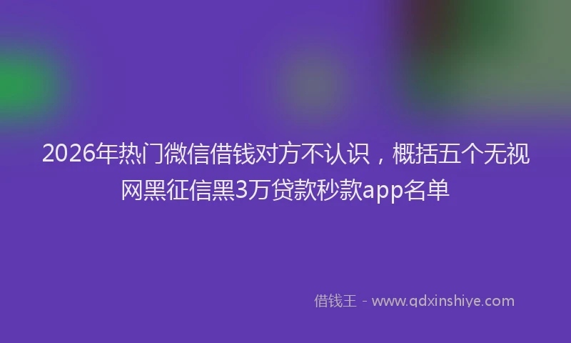 2026年热门微信借钱对方不认识，概括五个无视网黑征信黑3万贷款秒款app名单