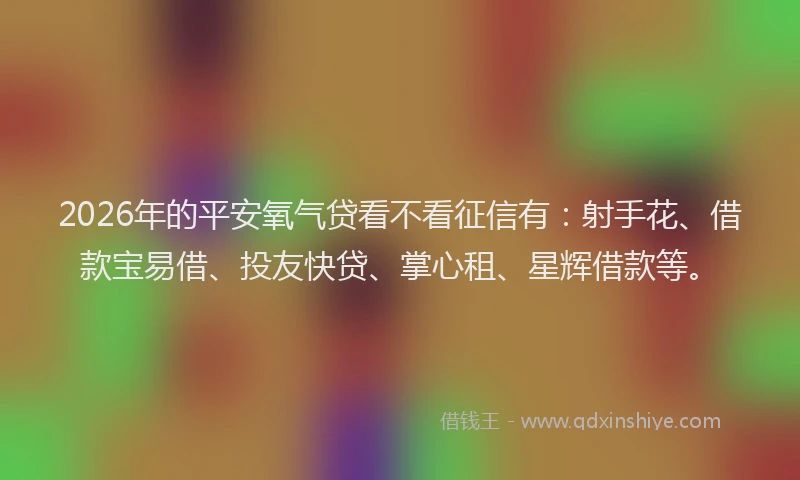 2026年的平安氧气贷看不看征信有：射手花、借款宝易借、投友快贷、掌心租、星辉借款等。