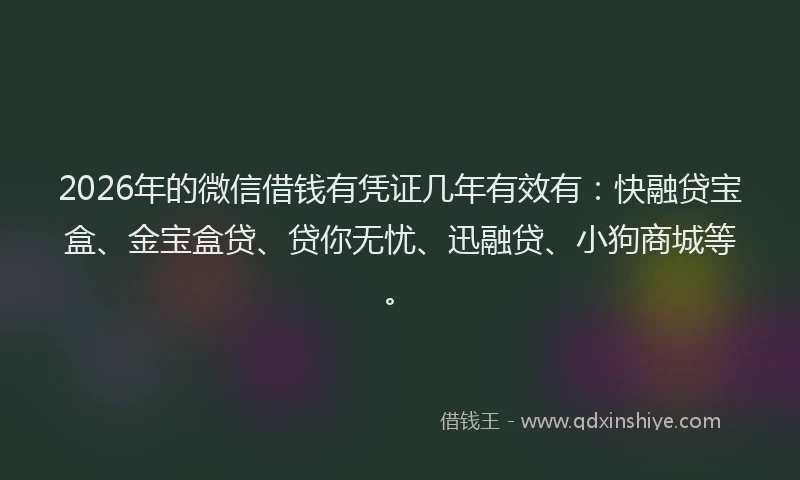 2026年的微信借钱有凭证几年有效有：快融贷宝盒、金宝盒贷、贷你无忧、迅融贷、小狗商城等。