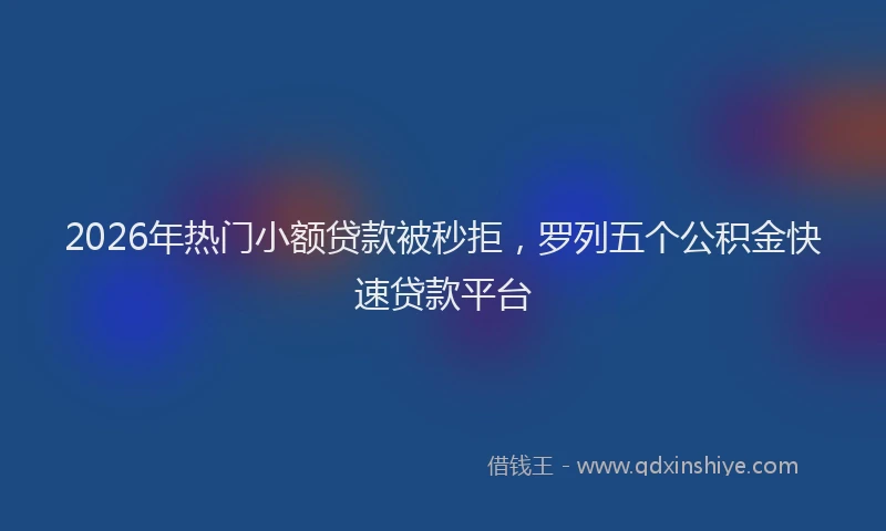 2026年热门小额贷款被秒拒，罗列五个公积金快速贷款平台