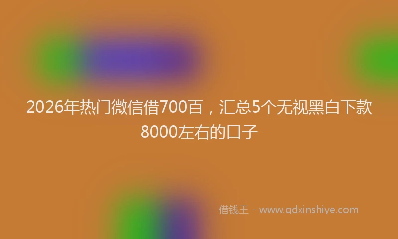 2026年热门微信借700百，汇总5个无视黑白下款8000左右的口子