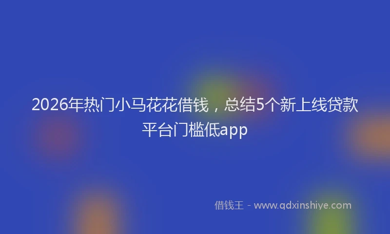2026年热门小马花花借钱，总结5个新上线贷款平台门槛低app