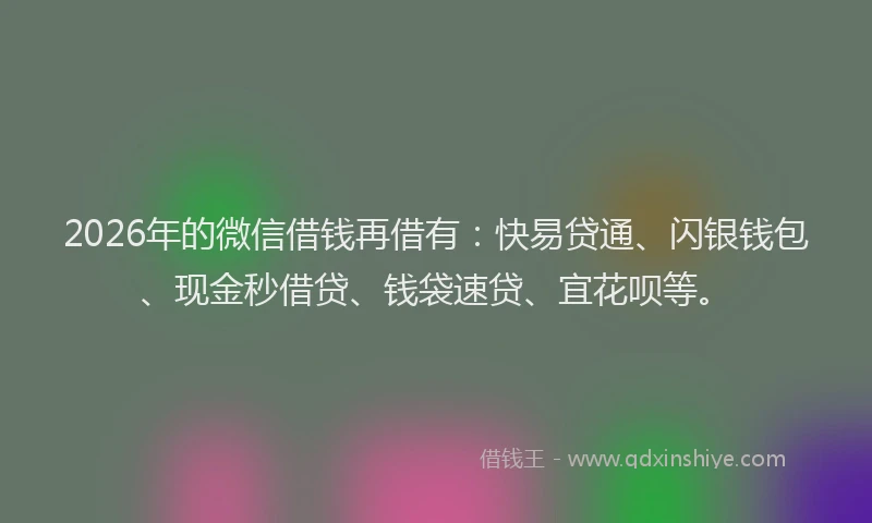 2026年的微信借钱再借有：快易贷通、闪银钱包、现金秒借贷、钱袋速贷、宜花呗等。