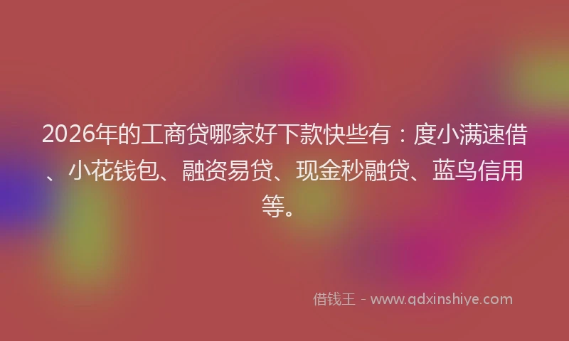 2026年的工商贷哪家好下款快些有：度小满速借、小花钱包、融资易贷、现金秒融贷、蓝鸟信用等。