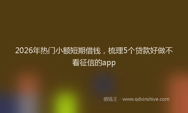 2026年热门小额短期借钱，梳理5个贷款好做不看征信的app