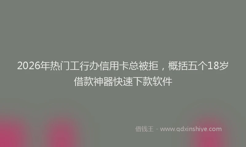 2026年热门工行办信用卡总被拒，概括五个18岁借款神器快速下款软件