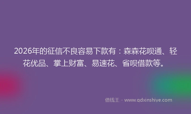 2026年的征信不良容易下款有：森森花呗通、轻花优品、掌上财富、易速花、省呗借款等。