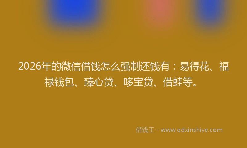 2026年的微信借钱怎么强制还钱有：易得花、福禄钱包、臻心贷、哆宝贷、借蛙等。