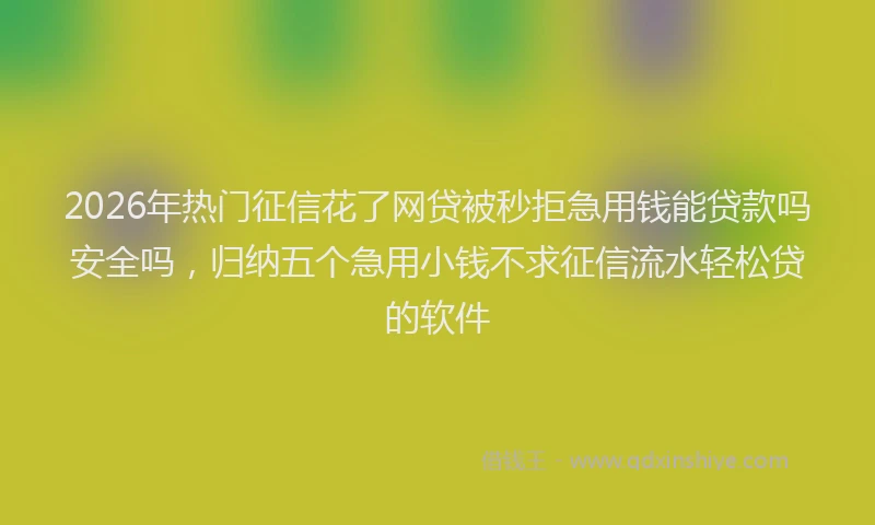 2026年热门征信花了网贷被秒拒急用钱能贷款吗安全吗，归纳五个急用小钱不求征信流水轻松贷的软件