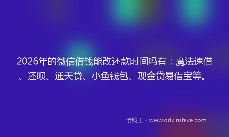 2026年的微信借钱能改还款时间吗有：魔法速借、还呗、通天贷、小鱼钱包、现金贷易借宝等。