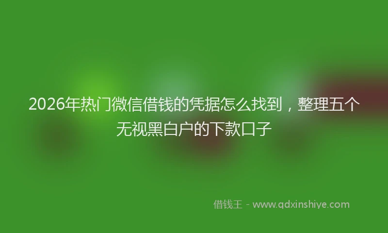2026年热门微信借钱的凭据怎么找到，整理五个无视黑白户的下款口子