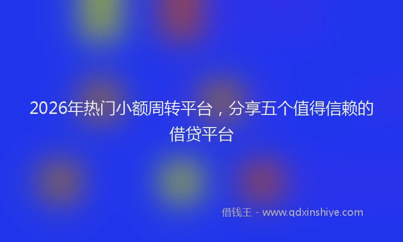 2026年热门小额周转平台,分享五个值得信赖的借贷平台