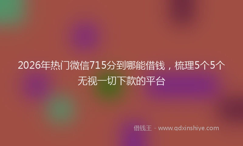 2026年热门微信715分到哪能借钱，梳理5个5个无视一切下款的平台
