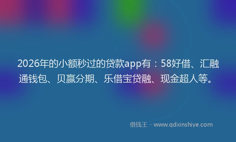 2026年的小额秒过的贷款app有：58好借、汇融通钱包、贝赢分期、乐借宝贷融、现金超人等。