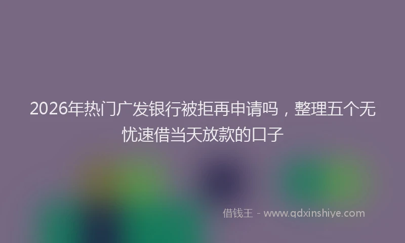 2026年热门广发银行被拒再申请吗，整理五个无忧速借当天放款的口子