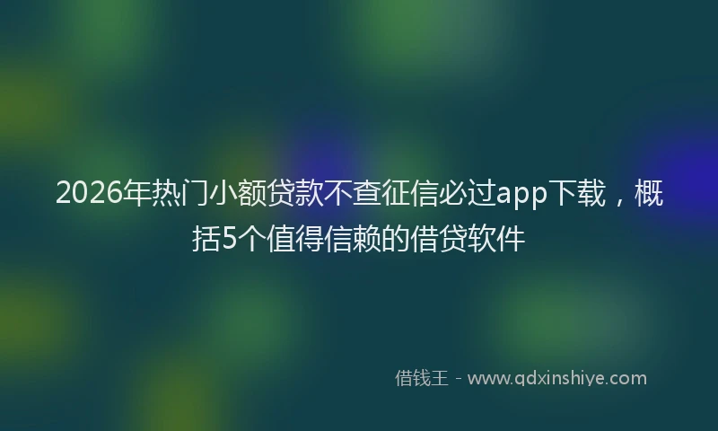 2026年热门小额贷款不查征信必过app下载，概括5个值得信赖的借贷软件