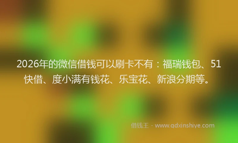 2026年的微信借钱可以刷卡不有：福瑞钱包、51快借、度小满有钱花、乐宝花、新浪分期等。