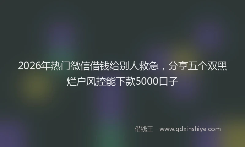 2026年热门微信借钱给别人救急，分享五个双黑烂户风控能下款5000口子